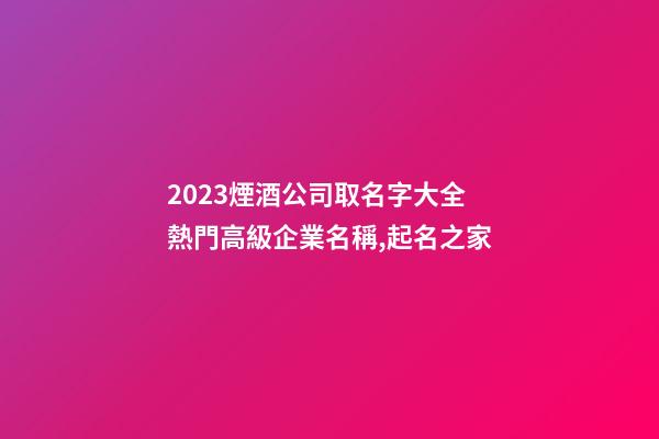 2023煙酒公司取名字大全 熱門高級企業名稱,起名之家-第1張-公司起名-玄機派
